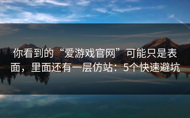 你看到的“爱游戏官网”可能只是表面，里面还有一层仿站：5个快速避坑