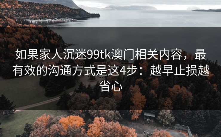 如果家人沉迷99tk澳门相关内容，最有效的沟通方式是这4步：越早止损越省心