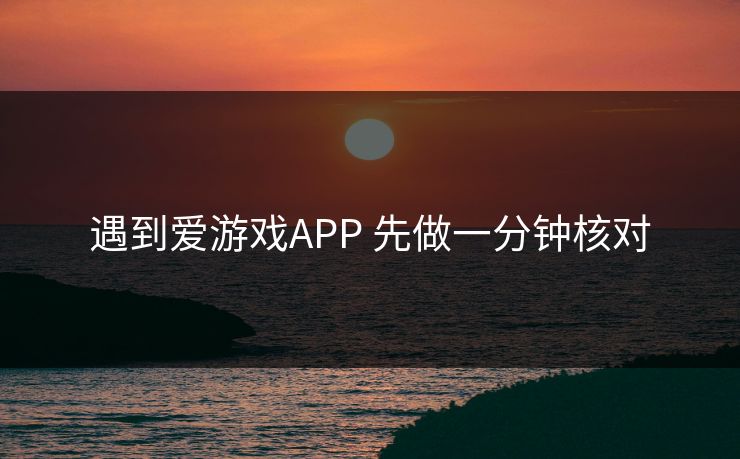 遇到爱游戏APP 先做一分钟核对