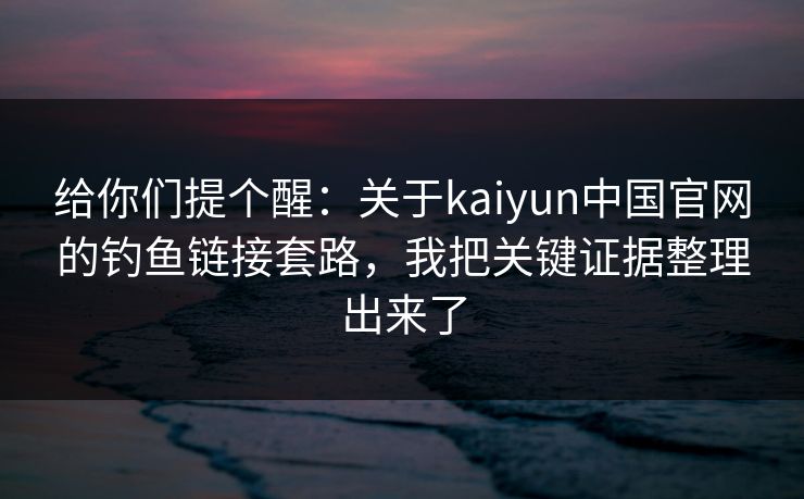 给你们提个醒：关于kaiyun中国官网的钓鱼链接套路，我把关键证据整理出来了