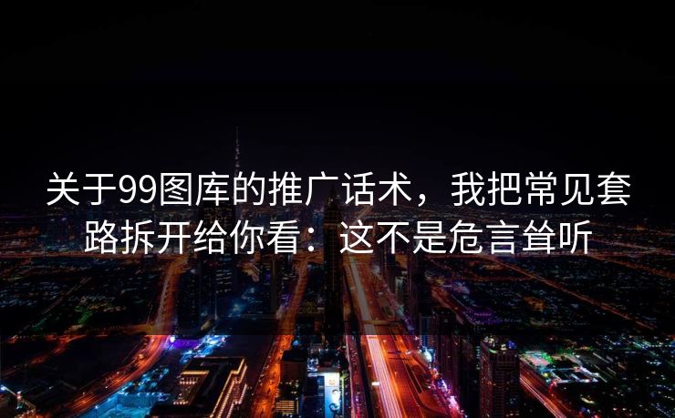 关于99图库的推广话术，我把常见套路拆开给你看：这不是危言耸听
