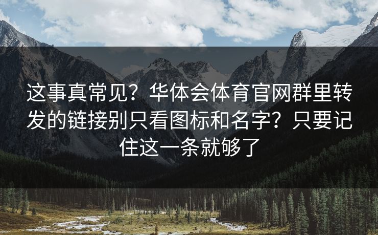 这事真常见？华体会体育官网群里转发的链接别只看图标和名字？只要记住这一条就够了