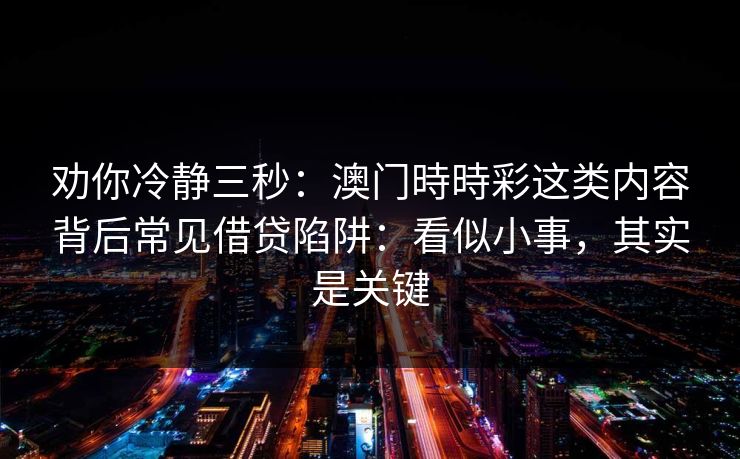 劝你冷静三秒：澳门時時彩这类内容背后常见借贷陷阱：看似小事，其实是关键
