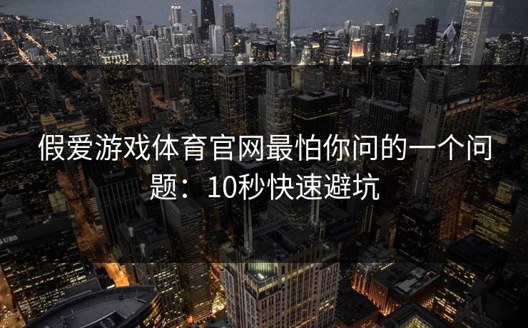 假爱游戏体育官网最怕你问的一个问题：10秒快速避坑