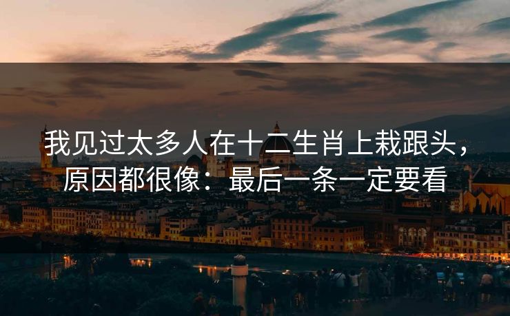 我见过太多人在十二生肖上栽跟头，原因都很像：最后一条一定要看
