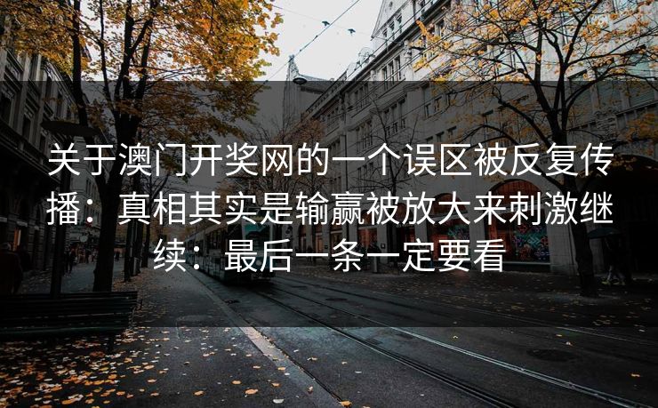 关于澳门开奖网的一个误区被反复传播：真相其实是输赢被放大来刺激继续：最后一条一定要看