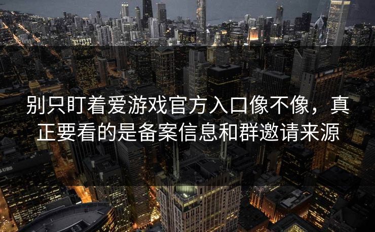 别只盯着爱游戏官方入口像不像，真正要看的是备案信息和群邀请来源