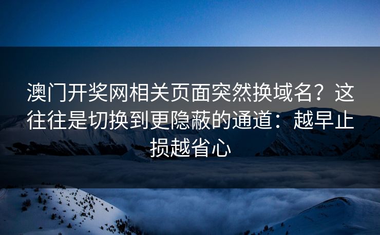 澳门开奖网相关页面突然换域名？这往往是切换到更隐蔽的通道：越早止损越省心