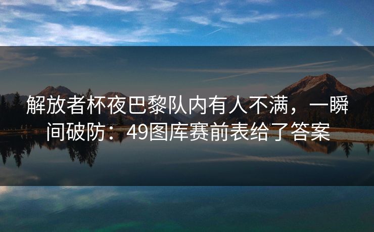 解放者杯夜巴黎队内有人不满,一瞬间破防:49图库赛前表给了答案 解放者杯夜巴黎队内有人不满,一瞬间破防:49图库赛前表给了答案