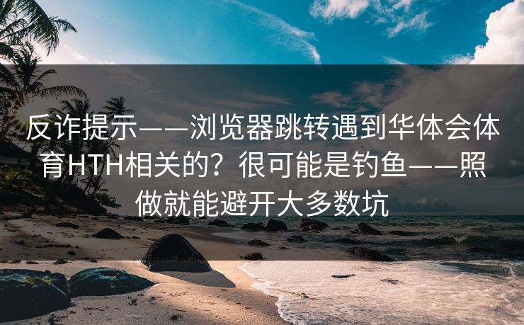 反诈提示——浏览器跳转遇到华体会体育HTH相关的?很可能是钓鱼——照做就能避开大多数坑 反诈提示——浏览器跳转遇到华体会体育HTH相关的?很可能是钓鱼——照做就能避开大多数坑