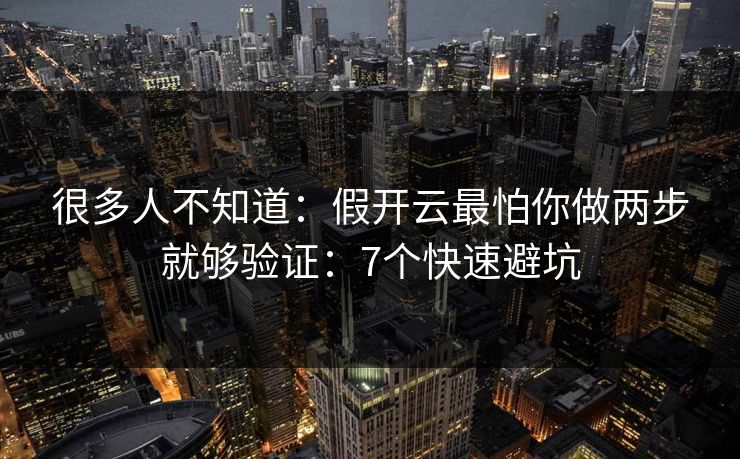 很多人不知道：假开云最怕你做两步就够验证：7个快速避坑