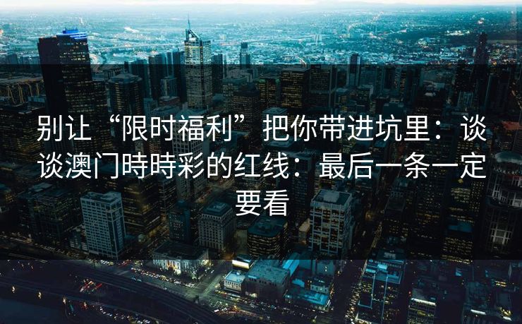 别让“限时福利”把你带进坑里：谈谈澳门時時彩的红线：最后一条一定要看