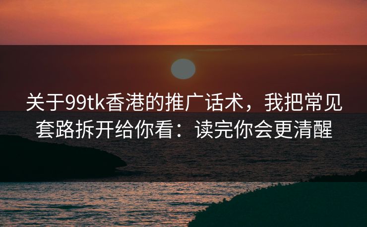 关于99tk香港的推广话术，我把常见套路拆开给你看：读完你会更清醒