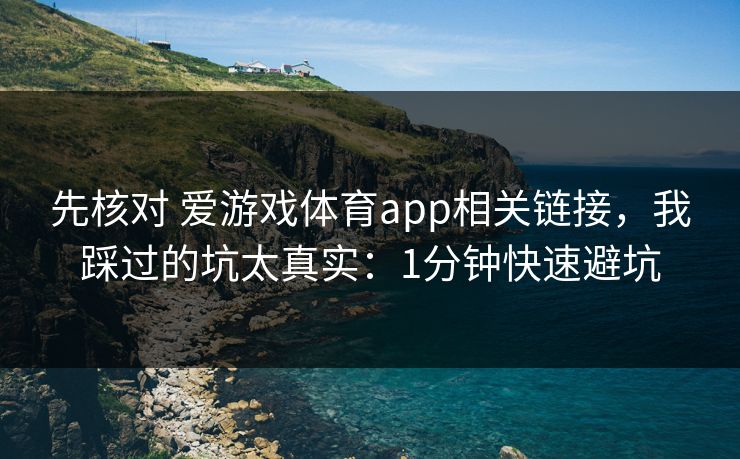 先核对 爱游戏体育app相关链接，我踩过的坑太真实：1分钟快速避坑
