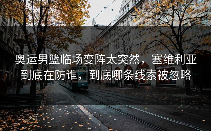 奥运男篮临场变阵太突然，塞维利亚到底在防谁，到底哪条线索被忽略