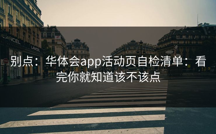 别点：华体会app活动页自检清单：看完你就知道该不该点