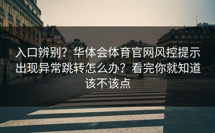 入口辨别？华体会体育官网风控提示出现异常跳转怎么办？看完你就知道该不该点