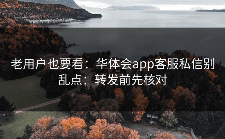 老用户也要看：华体会app客服私信别乱点：转发前先核对