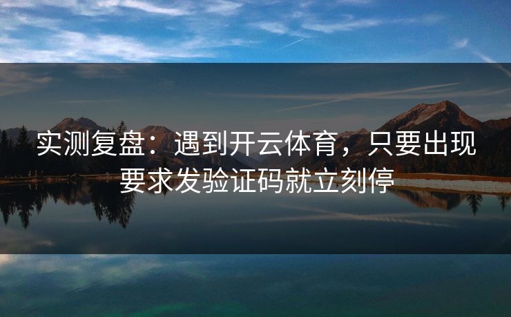 实测复盘:遇到开云体育,只要出现要求发验证码就立刻停 实测复盘:遇到开云体育,只要出现要求发验证码就立刻停