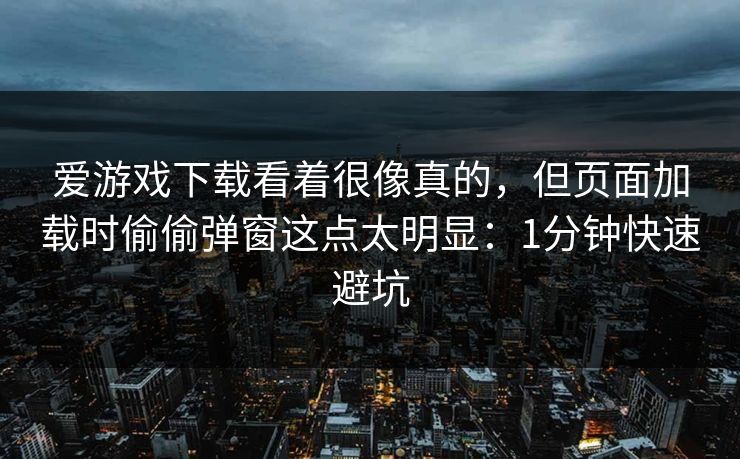 爱游戏下载看着很像真的，但页面加载时偷偷弹窗这点太明显：1分钟快速避坑