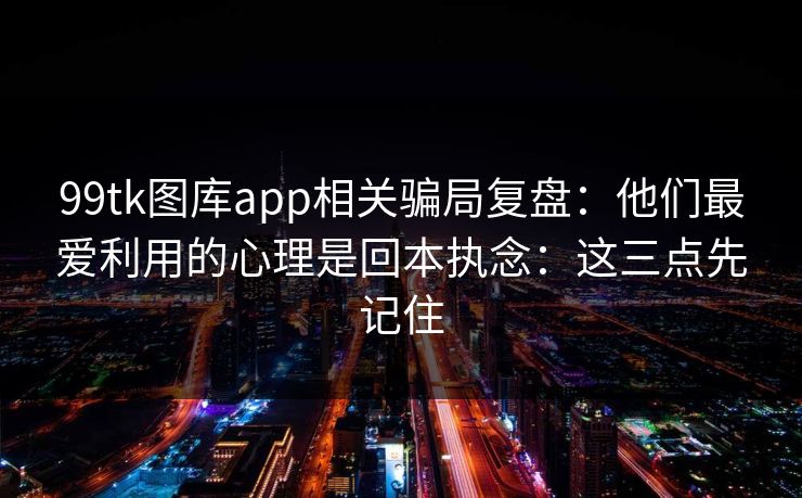 99tk图库app相关骗局复盘：他们最爱利用的心理是回本执念：这三点先记住