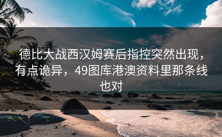 德比大战西汉姆赛后指控突然出现，有点诡异，49图库港澳资料里那条线也对