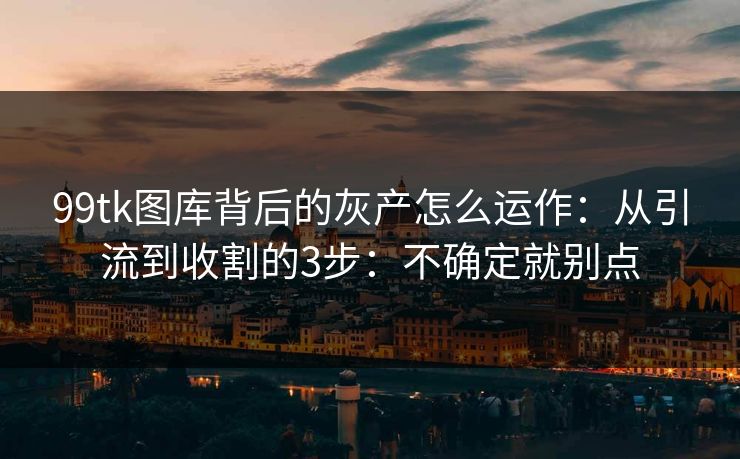 99tk图库背后的灰产怎么运作：从引流到收割的3步：不确定就别点