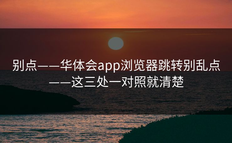 别点——华体会app浏览器跳转别乱点——这三处一对照就清楚