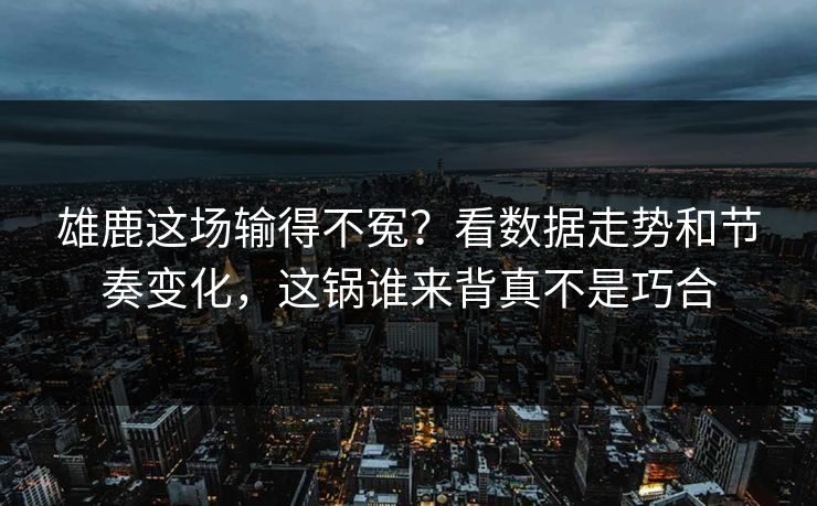 雄鹿这场输得不冤?看数据走势和节奏变化,这锅谁来背真不是巧合 雄鹿这场输得不冤?看数据走势和节奏变化,这锅谁来背真不是巧合