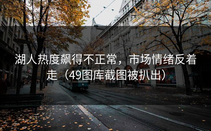 湖人热度飙得不正常,市场情绪反着走(49图库截图被扒出) 湖人热度飙得不正常,市场情绪反着走(49图库截图被扒出)