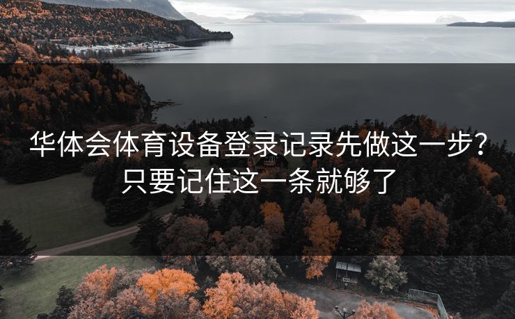 华体会体育设备登录记录先做这一步?只要记住这一条就够了 华体会体育设备登录记录先做这一步?只要记住这一条就够了